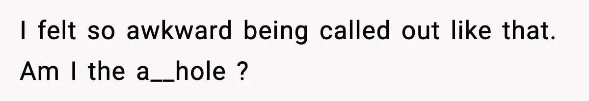 I felt so awkward being called out like that. Am I the a__hole ?