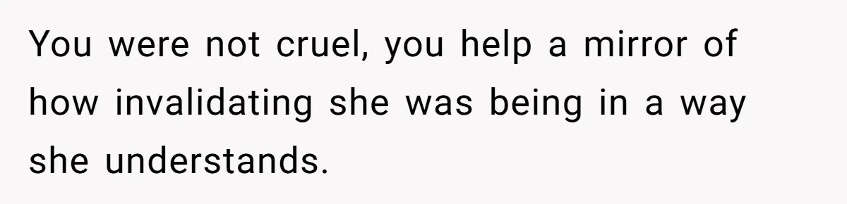 Woman Uses Friend’s Logic Against Her, Makes Her Cry Over Family Drama You were not cruel, you help a mirror of how invalidating she was being in a way she understands.