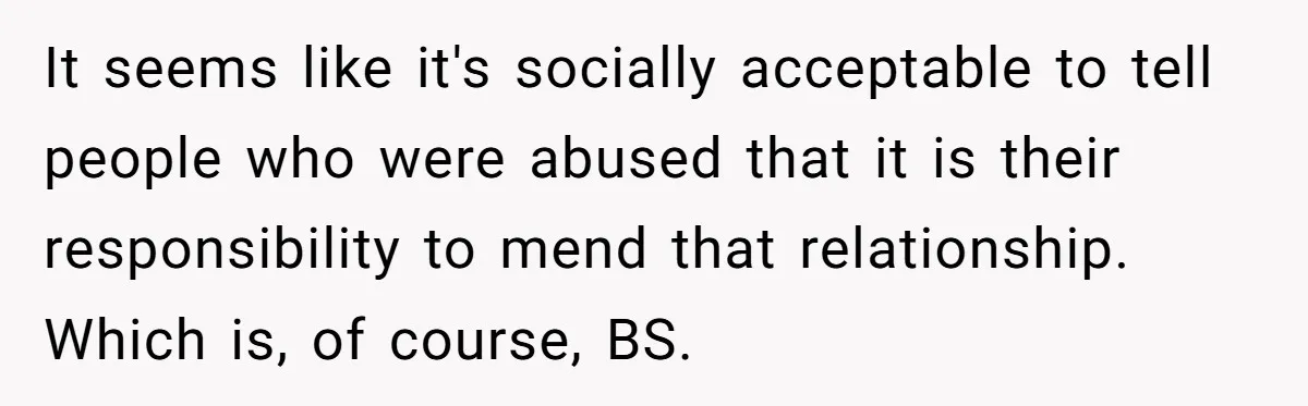Woman Uses Friend’s Logic Against Her, Makes Her Cry Over Family Drama It seems like it's socially acceptable to tell people who were abused that it is their responsibility to mend that relationship. Which is, of course, BS.