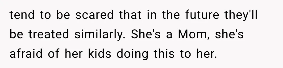 Woman Uses Friend’s Logic Against Her, Makes Her Cry Over Family Drama tend to be scared that in the future they'll be treated similarly. She's a Mom, she's afraid of her kids doing this to her.
