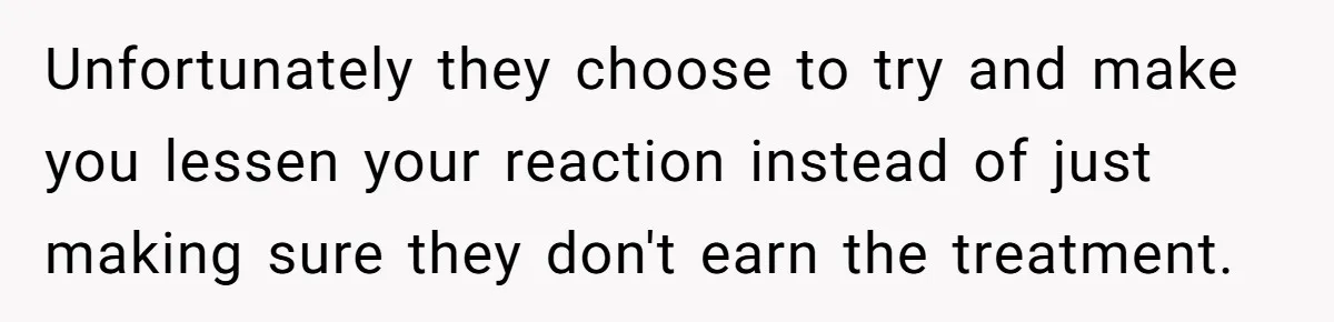 Woman Uses Friend’s Logic Against Her, Makes Her Cry Over Family Drama Unfortunately they choose to try and make you lessen your reaction instead of just making sure they don't earn the treatment.