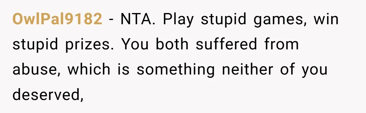 Woman Uses Friend’s Logic Against Her, Makes Her Cry Over Family Drama OwlPal9182 − NTA. Play stupid games, win stupid prizes. You both suffered from abuse, which is something neither of you deserved,