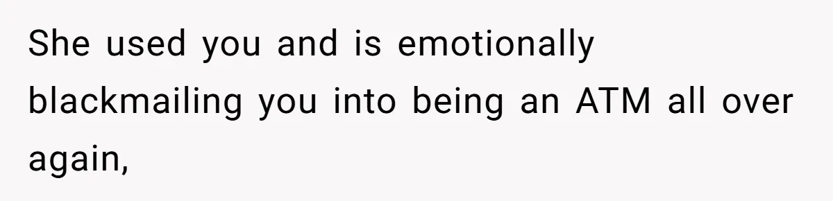 She used you and is emotionally blackmailing you into being an ATM all over again,
