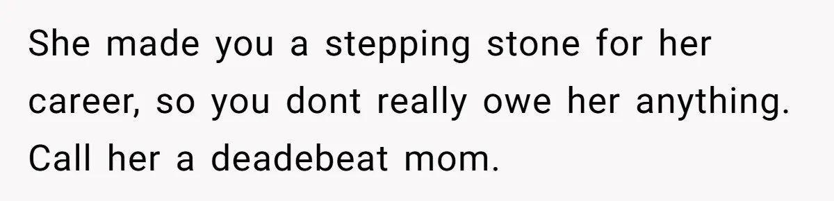 She made you a stepping stone for her career, so you dont really owe her anything. Call her a deadebeat mom.