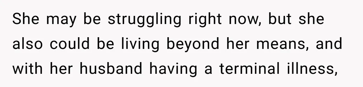 She may be struggling right now, but she also could be living beyond her means, and with her husband having a terminal illness,