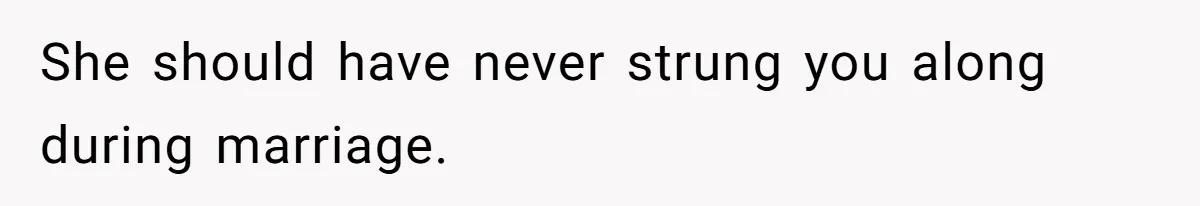 She should have never strung you along during marriage.
