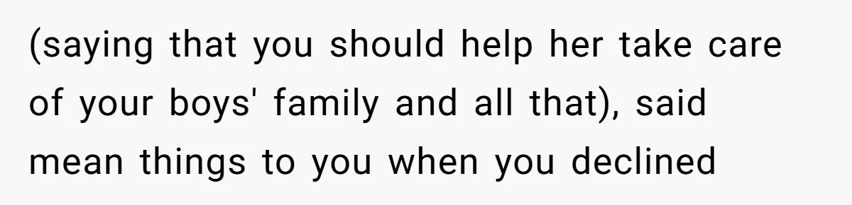 (saying that you should help her take care of your boys' family and all that), said mean things to you when you declined