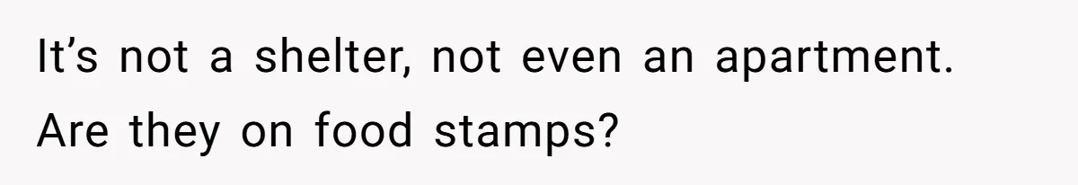 It’s not a shelter, not even an apartment. Are they on food stamps?