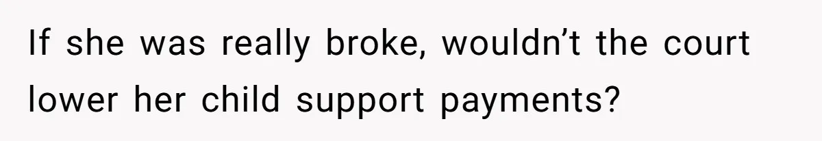 If she was really broke, wouldn’t the court lower her child support payments?