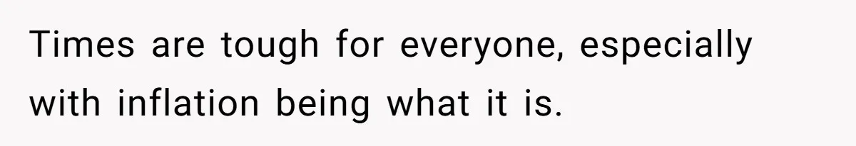 Times are tough for everyone, especially with inflation being what it is.