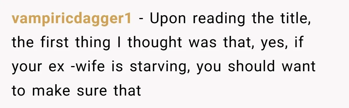 vampiricdagger1 − Upon reading the title, the first thing I thought was that, yes, if your ex -wife is starving, you should want to make sure that