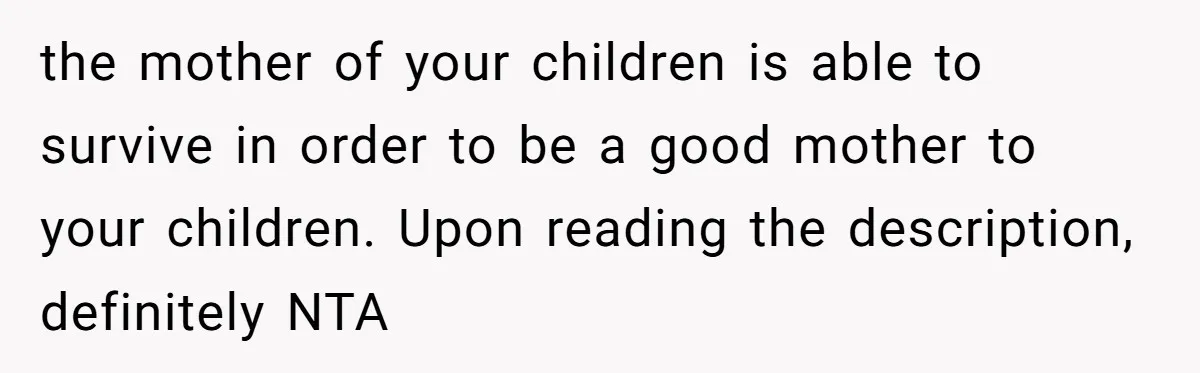 the mother of your children is able to survive in order to be a good mother to your children. Upon reading the description, definitely NTA