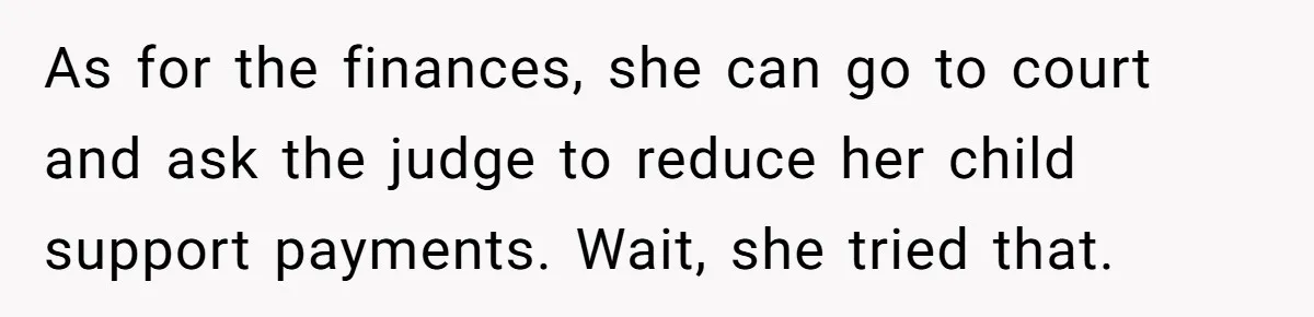 As for the finances, she can go to court and ask the judge to reduce her child support payments. Wait, she tried that.