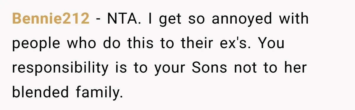 Bennie212 − NTA. I get so annoyed with people who do this to their ex's. You responsibility is to your Sons not to her blended family.