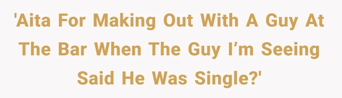 'AITA for making out with a guy at the bar when the guy I’m seeing said he was single?'
