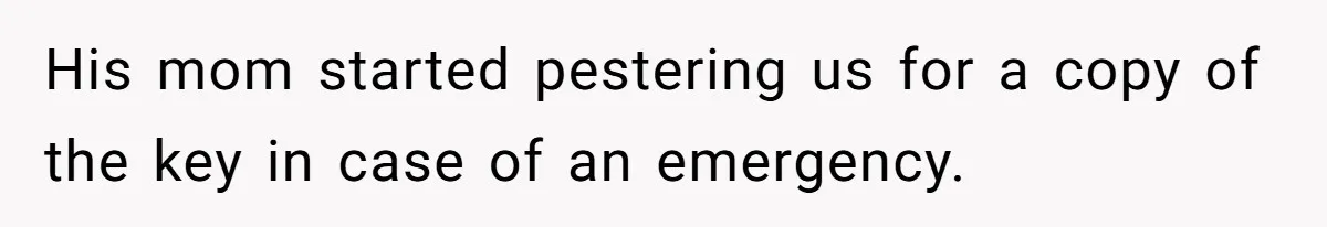 His mom started pestering us for a copy of the key in case of an emergency.