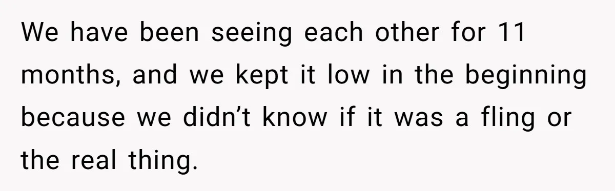 We have been seeing each other for 11 months, and we kept it low in the beginning because we didn’t know if it was a fling or the real thing.