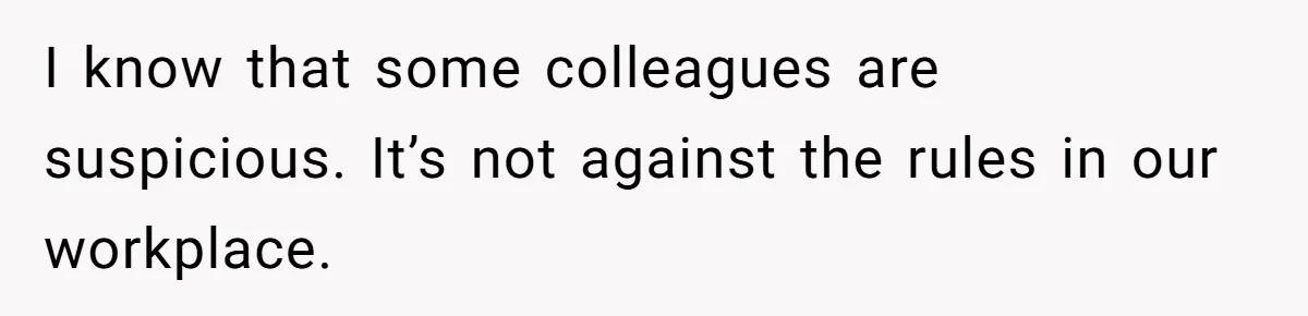 I know that some colleagues are suspicious. It’s not against the rules in our workplace.