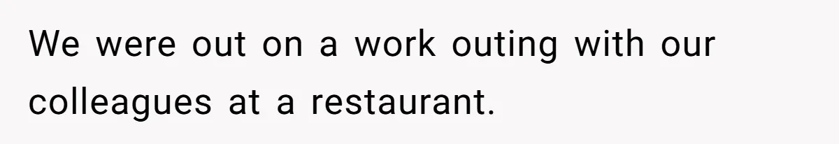 We were out on a work outing with our colleagues at a restaurant.