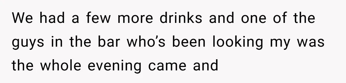 We had a few more drinks and one of the guys in the bar who’s been looking my was the whole evening came and