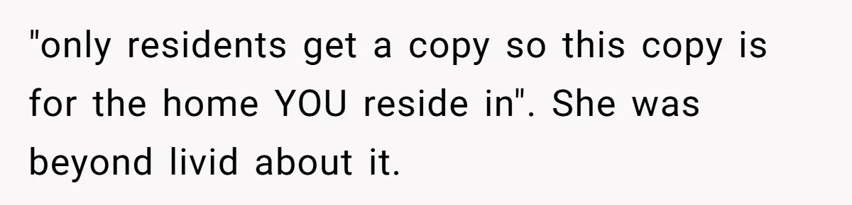 "only residents get a copy so this copy is for the home YOU reside in". She was beyond livid about it.