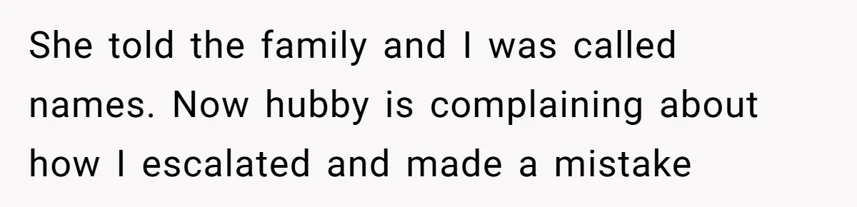 She told the family and I was called names. Now hubby is complaining about how I escalated and made a mistake