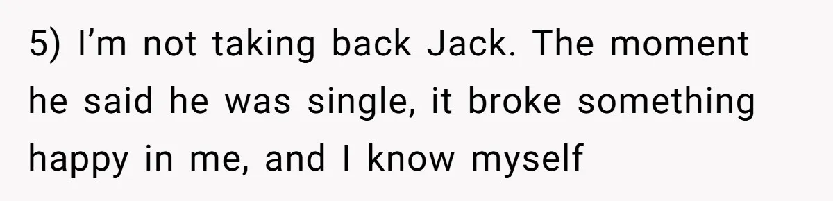 5) I’m not taking back Jack. The moment he said he was single, it broke something happy in me, and I know myself