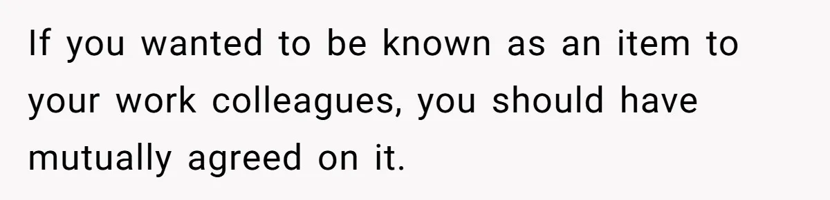 If you wanted to be known as an item to your work colleagues, you should have mutually agreed on it.