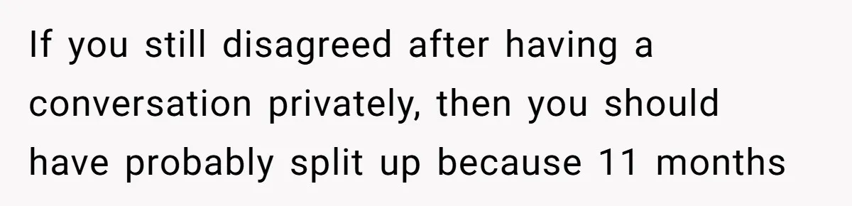 If you still disagreed after having a conversation privately, then you should have probably split up because 11 months