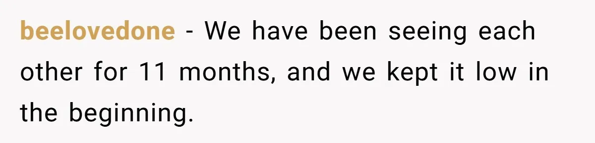 beelovedone − We have been seeing each other for 11 months, and we kept it low in the beginning.