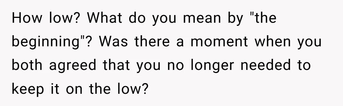 How low? What do you mean by "the beginning"? Was there a moment when you both agreed that you no longer needed to keep it on the low?