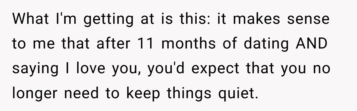 What I'm getting at is this: it makes sense to me that after 11 months of dating AND saying I love you, you'd expect that you no longer need to...