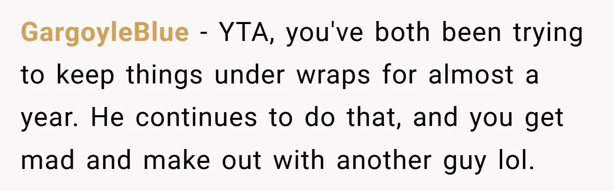 GargoyleBlue − YTA, you've both been trying to keep things under wraps for almost a year. He continues to do that, and you get mad and make out with another...