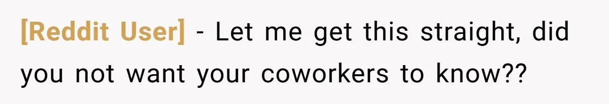 [Reddit User] − Let me get this straight, did you not want your coworkers to know??
