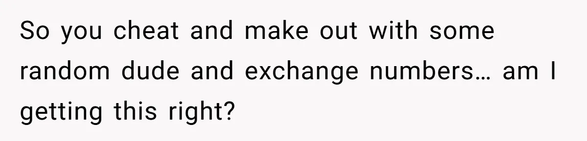 So you cheat and make out with some random dude and exchange numbers… am I getting this right?
