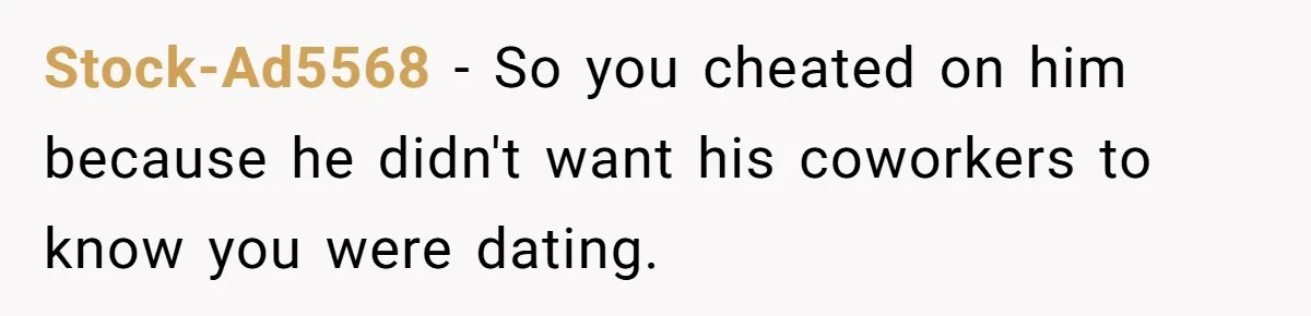 Stock-Ad5568 − So you cheated on him because he didn't want his coworkers to know you were dating.