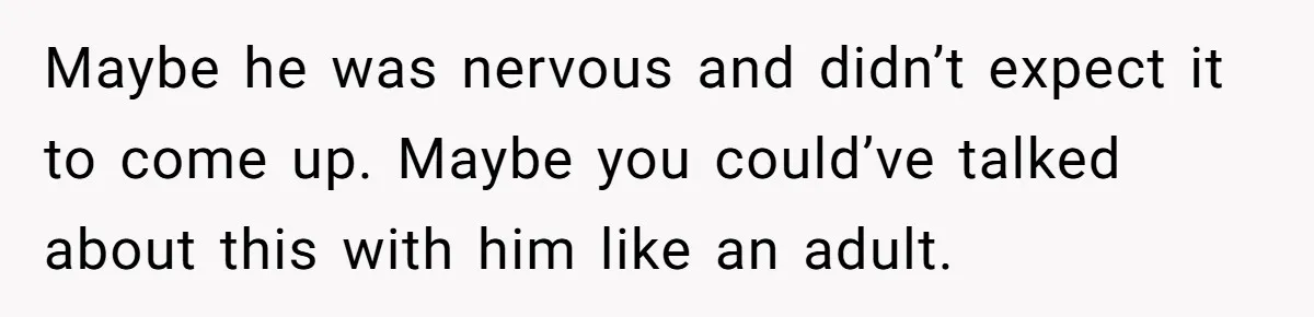 Maybe he was nervous and didn’t expect it to come up. Maybe you could’ve talked about this with him like an adult.