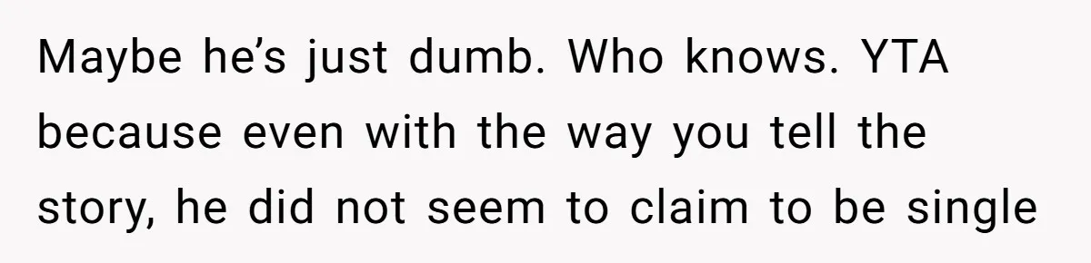Maybe he’s just dumb. Who knows. YTA because even with the way you tell the story, he did not seem to claim to be single