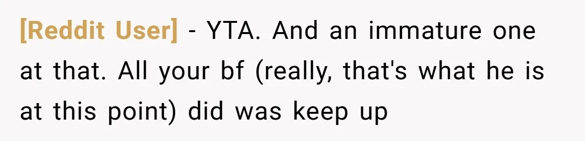 [Reddit User] − YTA. And an immature one at that. All your bf (really, that's what he is at this point) did was keep up