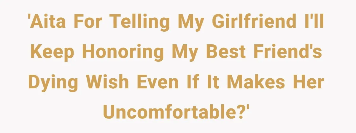 'AITA for telling my girlfriend I'll keep honoring my best friend's dying wish even if it makes her uncomfortable?'