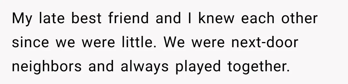 My late best friend and I knew each other since we were little. We were next-door neighbors and always played together.