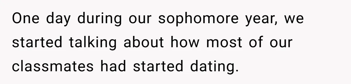 One day during our sophomore year, we started talking about how most of our classmates had started dating.