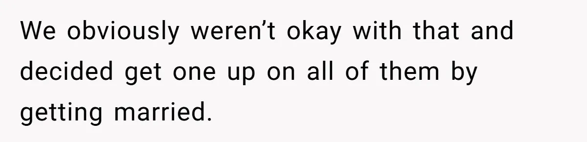 We obviously weren’t okay with that and decided get one up on all of them by getting married.