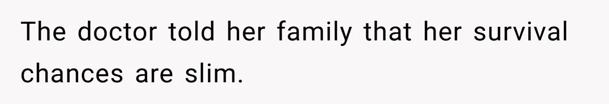 The doctor told her family that her survival chances are slim.