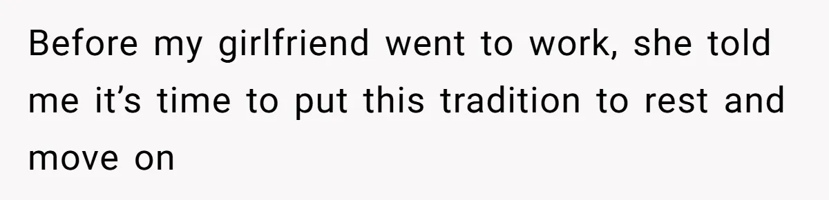 Before my girlfriend went to work, she told me it’s time to put this tradition to rest and move on