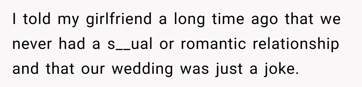 I told my girlfriend a long time ago that we never had a s__ual or romantic relationship and that our wedding was just a joke.