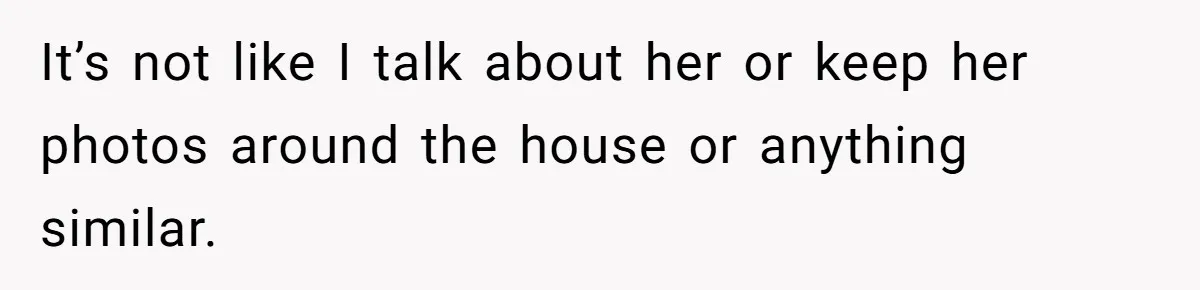 It’s not like I talk about her or keep her photos around the house or anything similar.