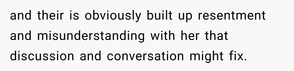 and their is obviously built up resentment and misunderstanding with her that discussion and conversation might fix.