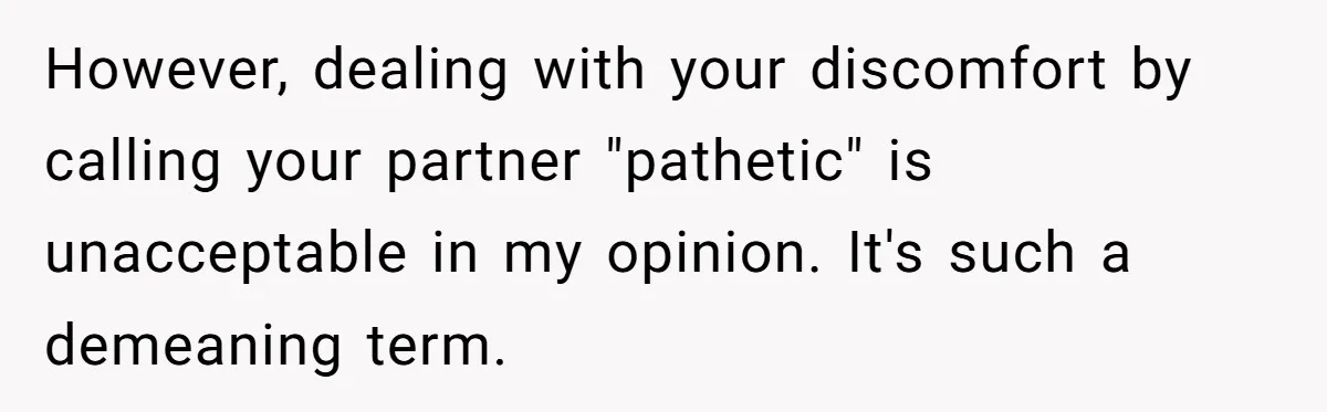 However, dealing with your discomfort by calling your partner "pathetic" is unacceptable in my opinion. It's such a demeaning term.