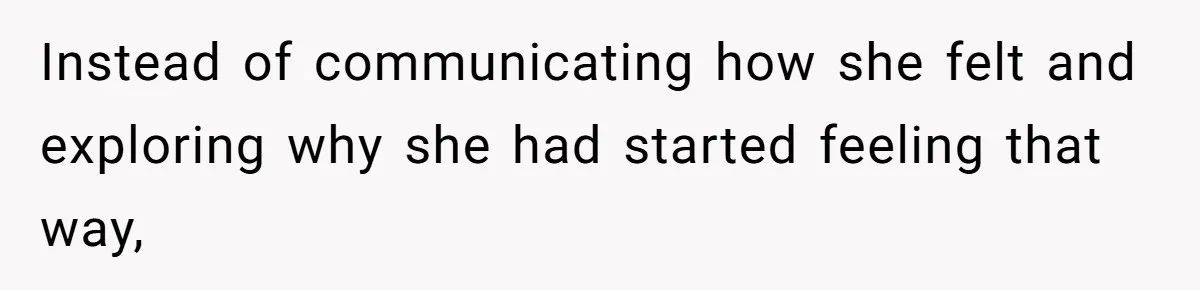 Instead of communicating how she felt and exploring why she had started feeling that way,